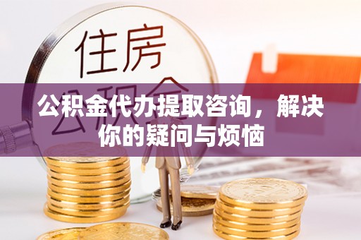南澳公积金代办提取咨询，解决你的疑问与烦恼