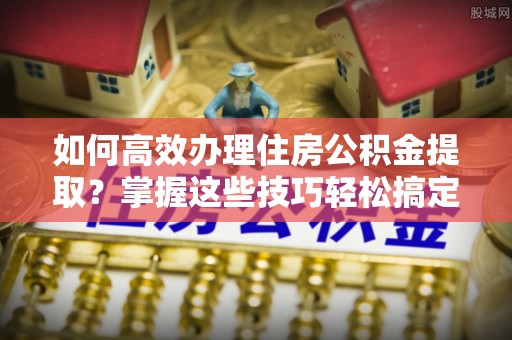南澳如何高效办理住房公积金提取？掌握这些技巧轻松搞定