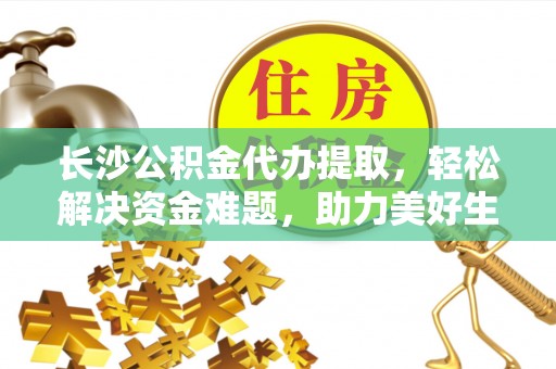 南澳长沙公积金代办提取，轻松解决资金难题，助力美好生活