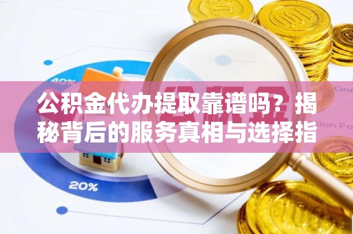 南澳公积金代办提取靠谱吗？揭秘背后的服务真相与选择指南