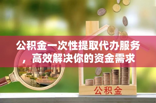 南澳公积金一次性提取代办服务，高效解决你的资金需求