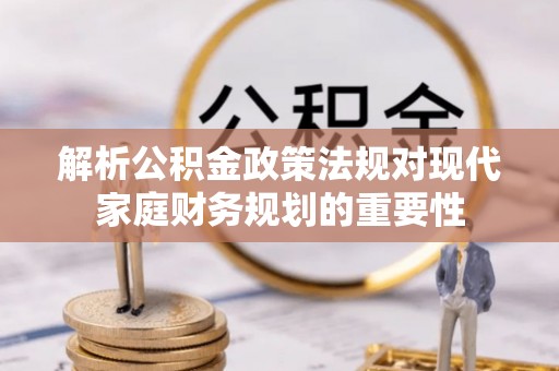 南澳解析公积金政策法规对现代家庭财务规划的重要性