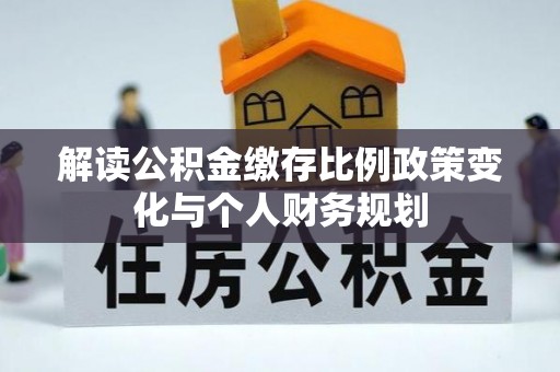 南澳解读公积金缴存比例政策变化与个人财务规划