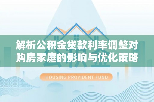 南澳解析公积金贷款利率调整对购房家庭的影响与优化策略