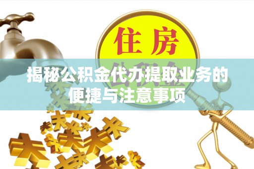 南澳揭秘公积金代办提取业务的便捷与注意事项