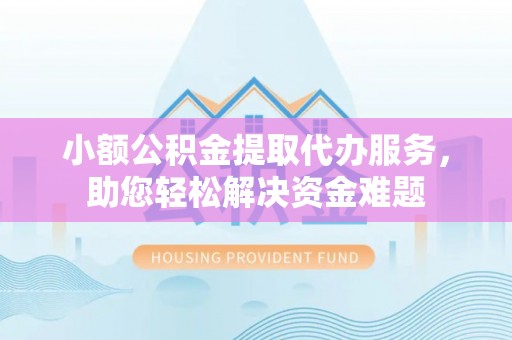南澳小额公积金提取代办服务，助您轻松解决资金难题