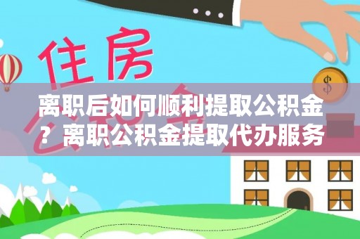 南澳离职后如何顺利提取公积金？离职公积金提取代办服务帮你搞定！
