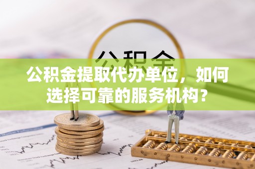 南澳公积金提取代办单位，如何选择可靠的服务机构？