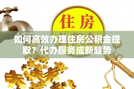 南澳如何高效办理住房公积金提取？代办服务成新趋势