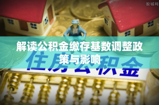 南澳解读公积金缴存基数调整政策与影响