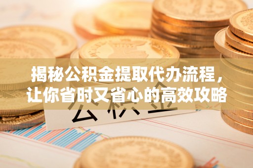 南澳揭秘公积金提取代办流程，让你省时又省心的高效攻略
