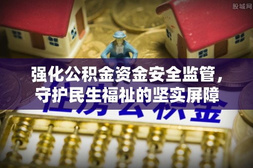 南澳强化公积金资金安全监管，守护民生福祉的坚实屏障