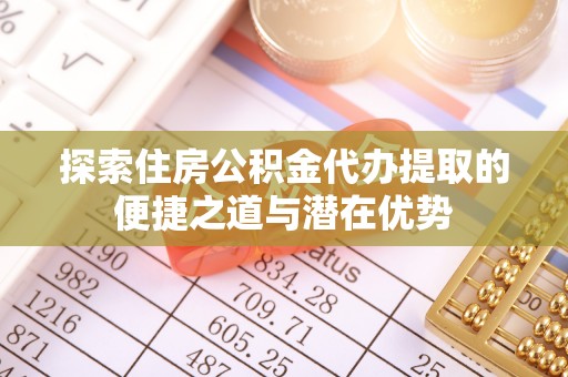 南澳探索住房公积金代办提取的便捷之道与潜在优势