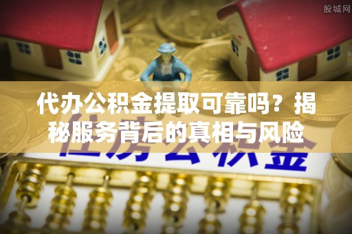 南澳代办公积金提取可靠吗？揭秘服务背后的真相与风险