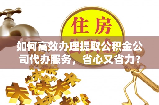 南澳如何高效办理提取公积金公司代办服务，省心又省力？