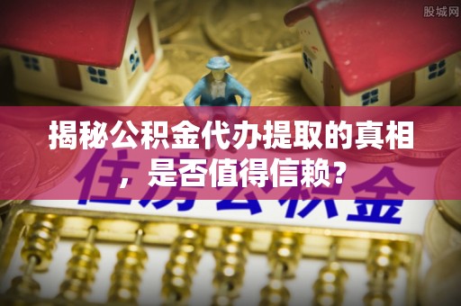 南澳揭秘公积金代办提取的真相，是否值得信赖？