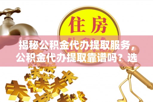 南澳揭秘公积金代办提取服务，公积金代办提取靠谱吗？选择需谨慎