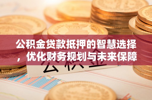 南澳公积金贷款抵押的智慧选择，优化财务规划与未来保障