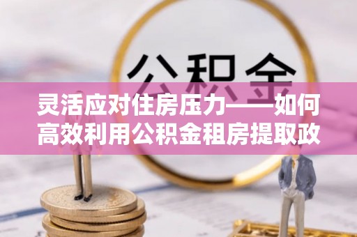 南澳灵活应对住房压力——如何高效利用公积金租房提取政策
