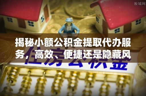 南澳揭秘小额公积金提取代办服务，高效、便捷还是隐藏风险？