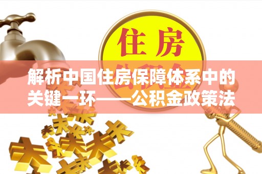 南澳解析中国住房保障体系中的关键一环——公积金政策法规的演变与影响