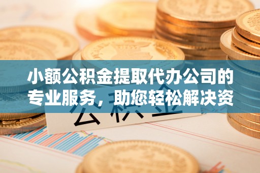 南澳小额公积金提取代办公司的专业服务，助您轻松解决资金难题