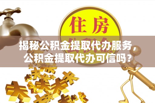 南澳揭秘公积金提取代办服务，公积金提取代办可信吗？