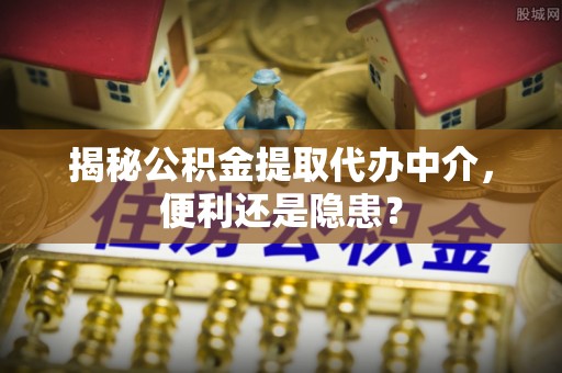 南澳揭秘公积金提取代办中介，便利还是隐患？