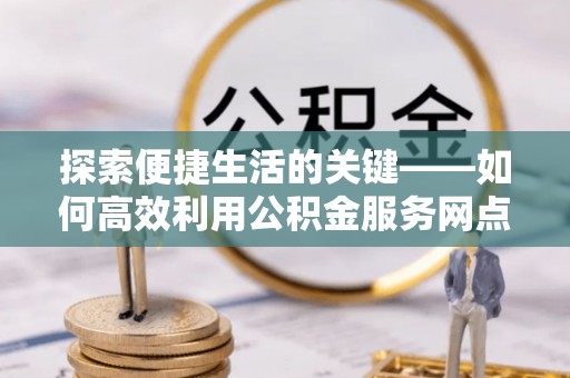 南澳探索便捷生活的关键——如何高效利用公积金服务网点查询功能