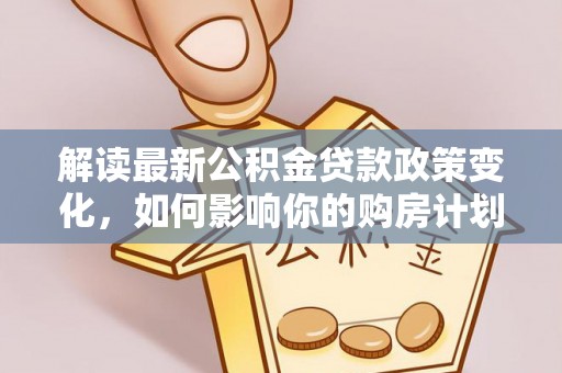 南澳解读最新公积金贷款政策变化，如何影响你的购房计划？