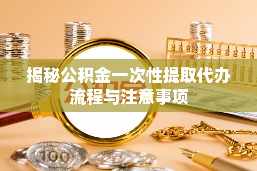 南澳揭秘公积金一次性提取代办流程与注意事项