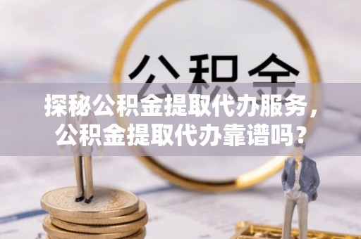 南澳探秘公积金提取代办服务，公积金提取代办靠谱吗？