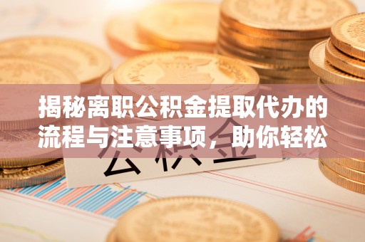 南澳揭秘离职公积金提取代办的流程与注意事项，助你轻松拿回属于你的钱！
