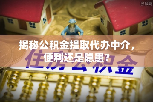 南澳揭秘公积金提取代办中介，便利还是隐患？