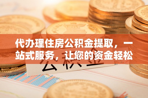 南澳代办理住房公积金提取，一站式服务，让您的资金轻松到账