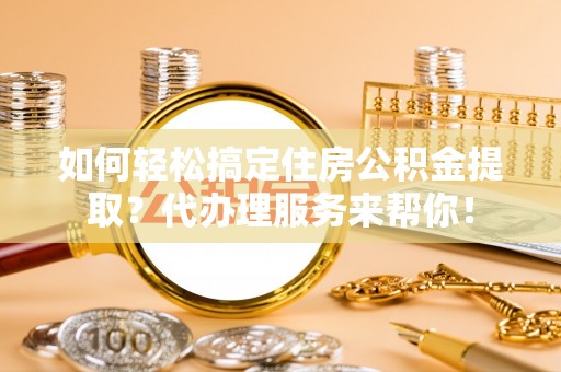 南澳如何轻松搞定住房公积金提取？代办理服务来帮你！