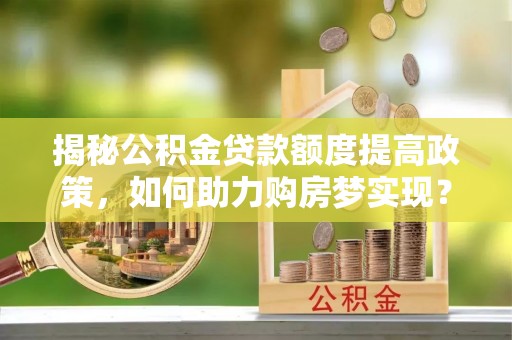 南澳揭秘公积金贷款额度提高政策，如何助力购房梦实现？