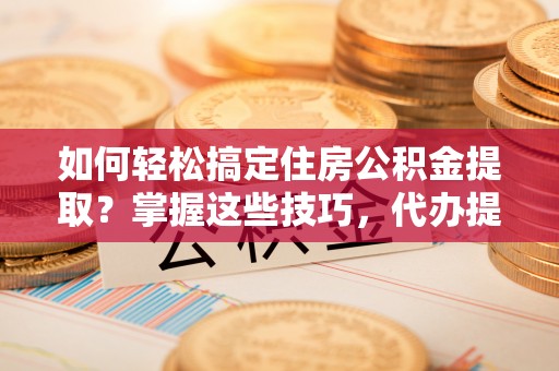 南澳如何轻松搞定住房公积金提取？掌握这些技巧，代办提取住房公积金不再难