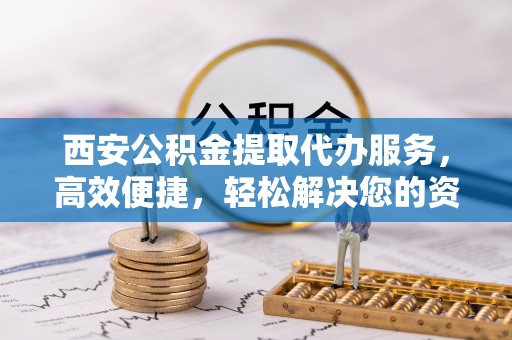 南澳西安公积金提取代办服务，高效便捷，轻松解决您的资金需求