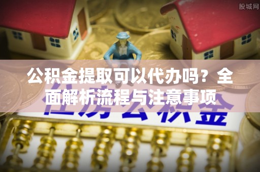 南澳公积金提取可以代办吗？全面解析流程与注意事项