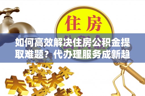 南澳如何高效解决住房公积金提取难题？代办理服务成新趋势