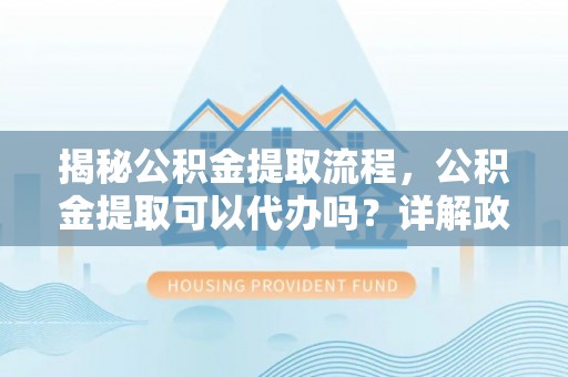南澳揭秘公积金提取流程，公积金提取可以代办吗？详解政策与实操技巧