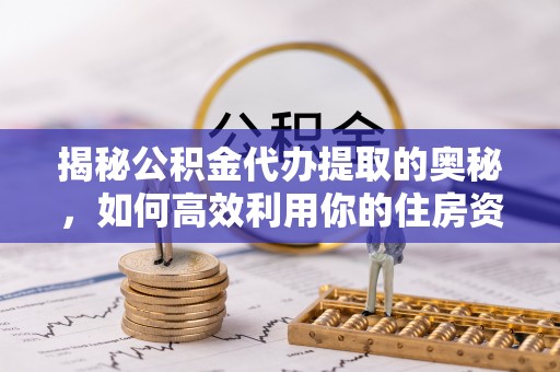 南澳揭秘公积金代办提取的奥秘，如何高效利用你的住房资金