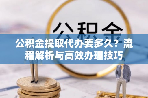 南澳公积金提取代办要多久？流程解析与高效办理技巧