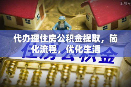 南澳代办理住房公积金提取，简化流程，优化生活