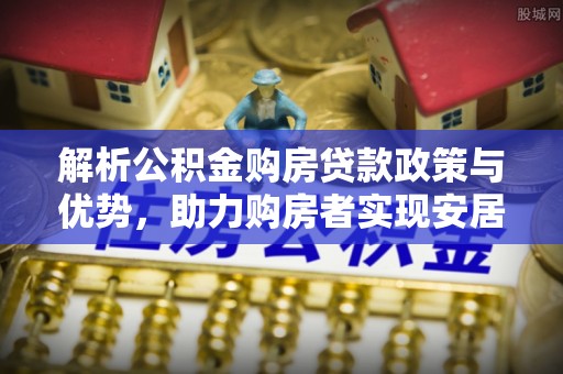 南澳解析公积金购房贷款政策与优势，助力购房者实现安居梦想