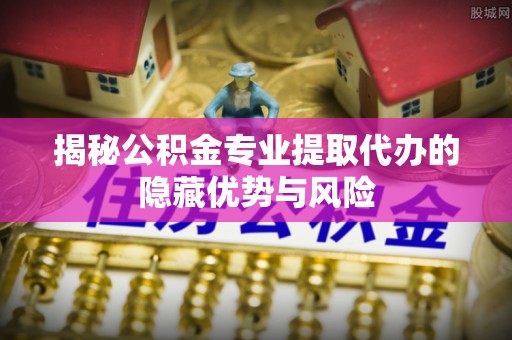 南澳揭秘公积金专业提取代办的隐藏优势与风险