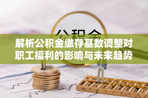 南澳解析公积金缴存基数调整对职工福利的影响与未来趋势