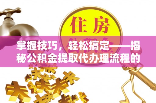南澳掌握技巧，轻松搞定——揭秘公积金提取代办理流程的关键步骤
