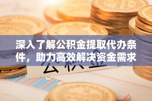 南澳深入了解公积金提取代办条件，助力高效解决资金需求